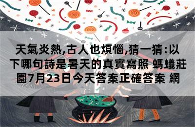 天氣炎熱,古人也煩惱,猜一猜:以下哪句詩是暑天的真實寫照 螞蟻莊園7月23日今天答案正確答案 網 第二張圖